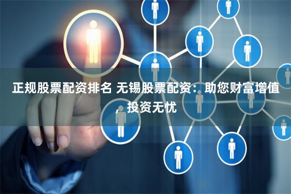 正规股票配资排名 无锡股票配资：助您财富增值，投资无忧