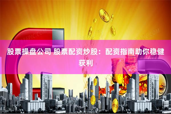 股票操盘公司 股票配资炒股：配资指南助你稳健获利