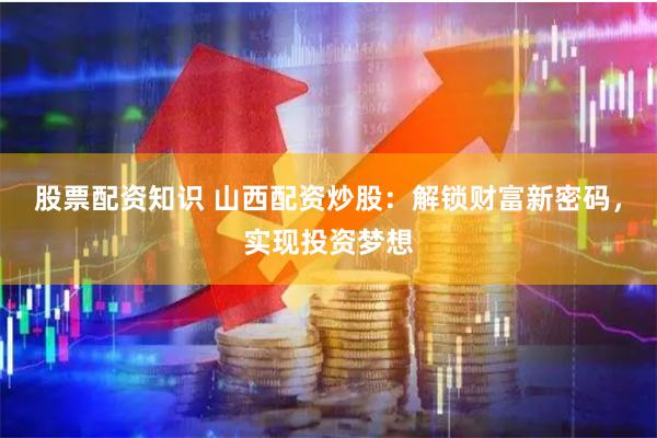 股票配资知识 山西配资炒股：解锁财富新密码，实现投资梦想