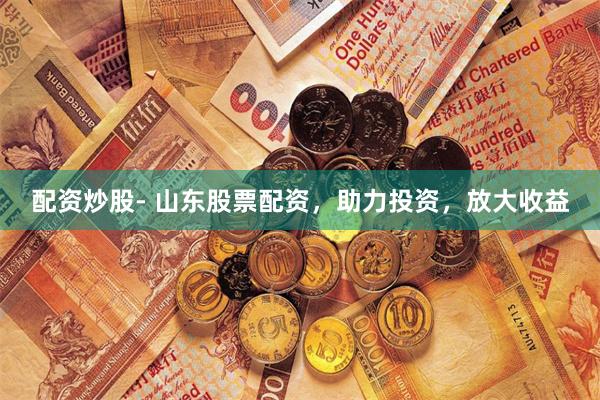 配资炒股- 山东股票配资，助力投资，放大收益