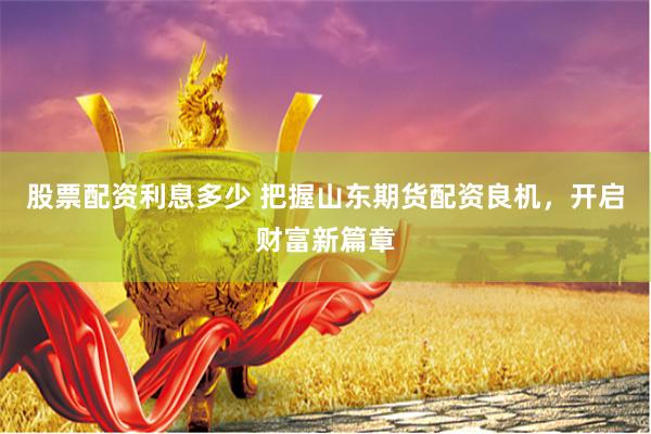 股票配资利息多少 把握山东期货配资良机，开启财富新篇章