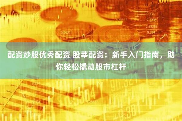 配资炒股优秀配资 股莘配资：新手入门指南，助你轻松撬动股市杠杆