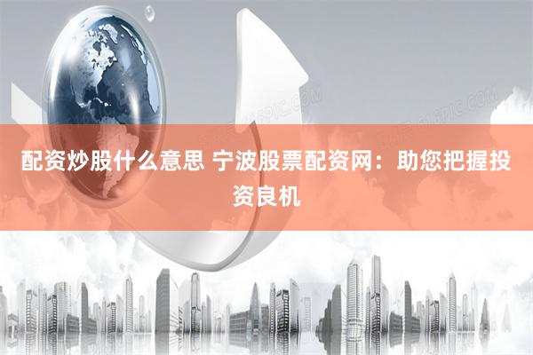 配资炒股什么意思 宁波股票配资网：助您把握投资良机