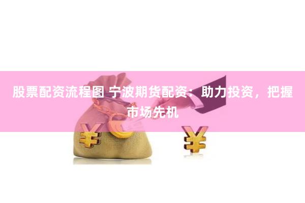 股票配资流程图 宁波期货配资：助力投资，把握市场先机