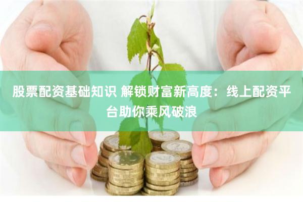 股票配资基础知识 解锁财富新高度：线上配资平台助你乘风破浪