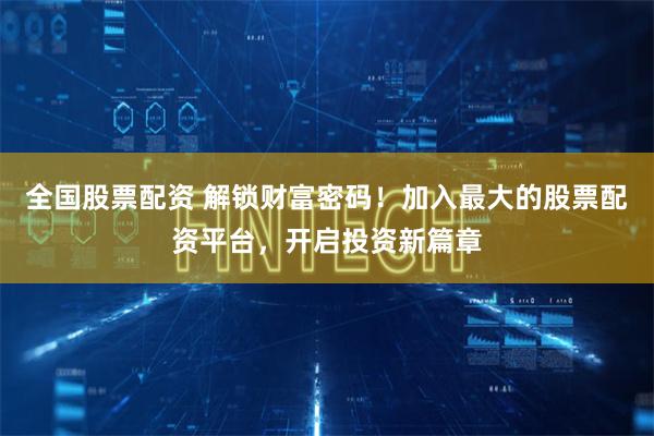 全国股票配资 解锁财富密码！加入最大的股票配资平台，开启投资新篇章