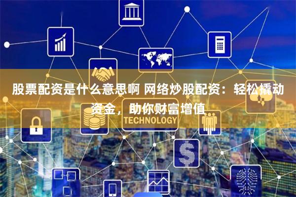 股票配资是什么意思啊 网络炒股配资：轻松撬动资金，助你财富增值