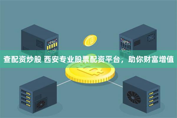 查配资炒股 西安专业股票配资平台，助你财富增值