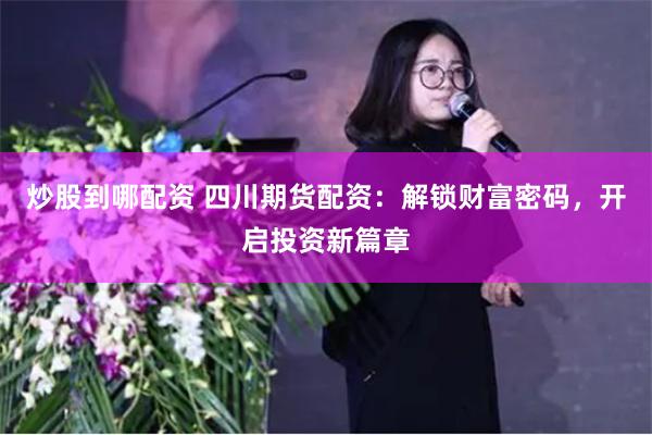 炒股到哪配资 四川期货配资：解锁财富密码，开启投资新篇章