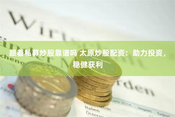 跟着私募炒股靠谱吗 太原炒股配资：助力投资，稳健获利