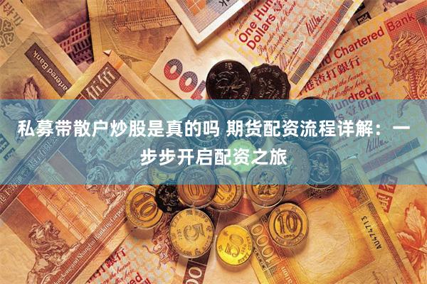 私募带散户炒股是真的吗 期货配资流程详解：一步步开启配资之旅