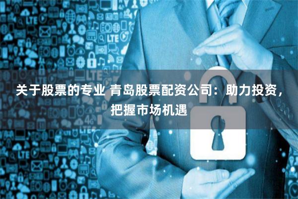 关于股票的专业 青岛股票配资公司：助力投资，把握市场机遇