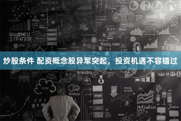 炒股条件 配资概念股异军突起，投资机遇不容错过