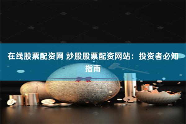 在线股票配资网 炒股股票配资网站：投资者必知指南