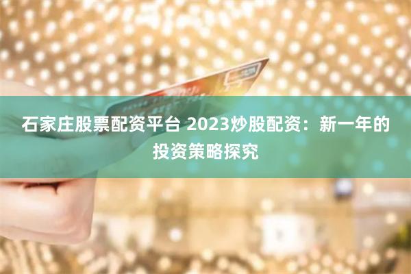 石家庄股票配资平台 2023炒股配资：新一年的投资策略探究