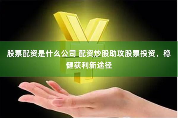 股票配资是什么公司 配资炒股助攻股票投资，稳健获利新途径