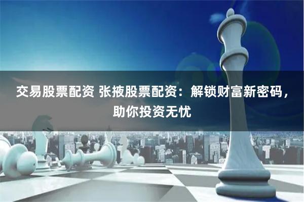 交易股票配资 张掖股票配资：解锁财富新密码，助你投资无忧