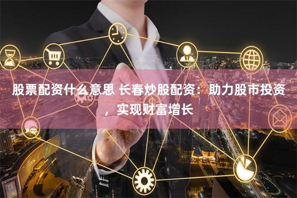 股票配资什么意思 长春炒股配资：助力股市投资，实现财富增长