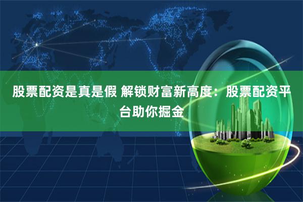股票配资是真是假 解锁财富新高度：股票配资平台助你掘金