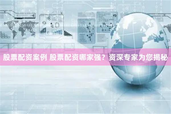 股票配资案例 股票配资哪家强？资深专家为您揭秘