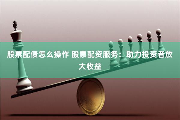 股票配债怎么操作 股票配资服务：助力投资者放大收益