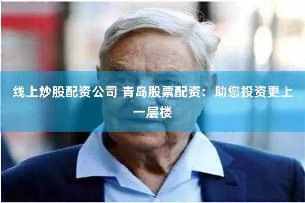 线上炒股配资公司 青岛股票配资:助您投资更上一层楼