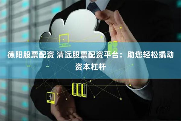 德阳股票配资 清远股票配资平台:助您轻松撬动资本杠杆