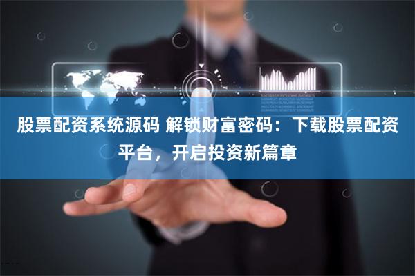 股票配资系统源码 解锁财富密码:下载股票配资平台,开启投资新篇章