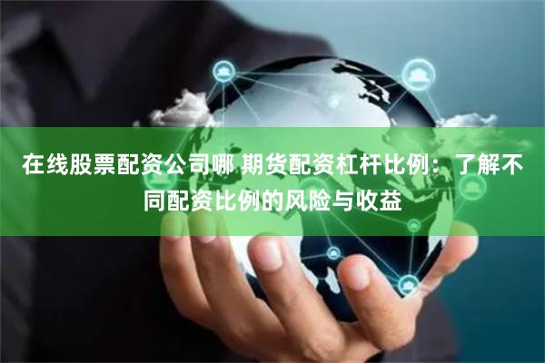 在线股票配资公司哪 期货配资杠杆比例:了解不同配资比例的风险与收益