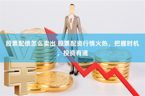 股票配债怎么卖出 股票配资行情火热，把握时机，投资有道
