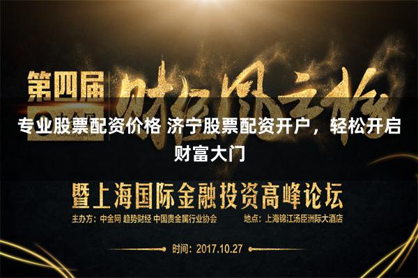 专业股票配资价格 济宁股票配资开户，轻松开启财富大门