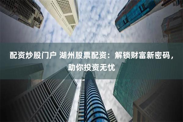 配资炒股门户 湖州股票配资:解锁财富新密码,助你投资无忧