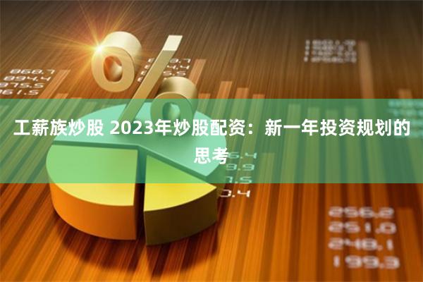工薪族炒股 2023年炒股配资：新一年投资规划的思考