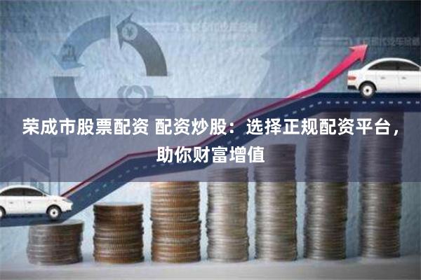 荣成市股票配资 配资炒股：选择正规配资平台，助你财富增值