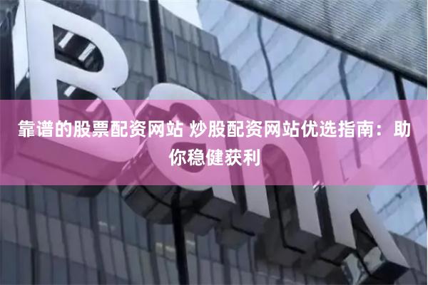 靠谱的股票配资网站 炒股配资网站优选指南：助你稳健获利
