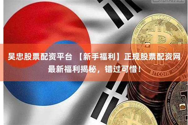 吴忠股票配资平台 【新手福利】正规股票配资网最新福利揭秘，错过可惜！