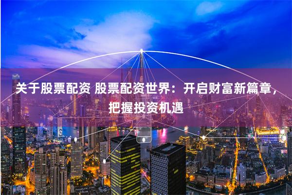 关于股票配资 股票配资世界：开启财富新篇章，把握投资机遇