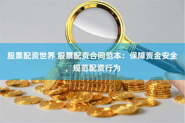 股票配资世界 股票配资合同范本：保障资金安全，规范配资行为