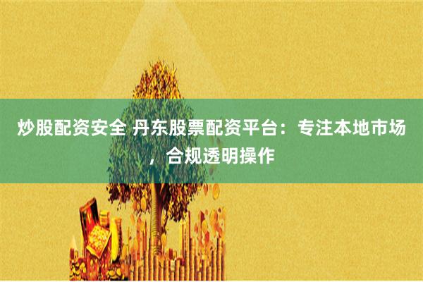 炒股配资安全 丹东股票配资平台：专注本地市场，合规透明操作
